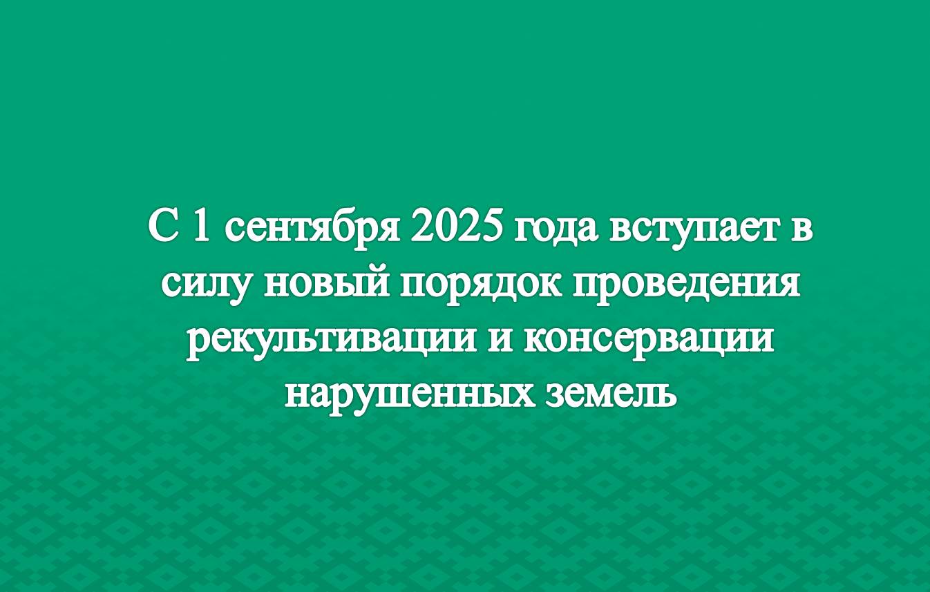 С 1 сентября 2025 года вступает в силу новый порядок проведения рекультивации и консервации нарушенных земель.